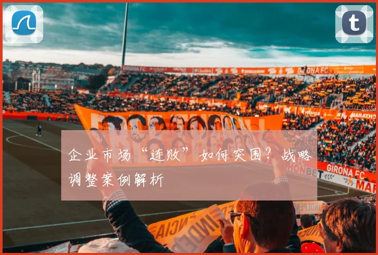 企业市场“连败”如何突围?战略调整案例解析