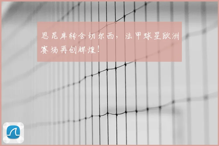 恩昆库转会切尔西，法甲球星欧洲赛场再创辉煌！