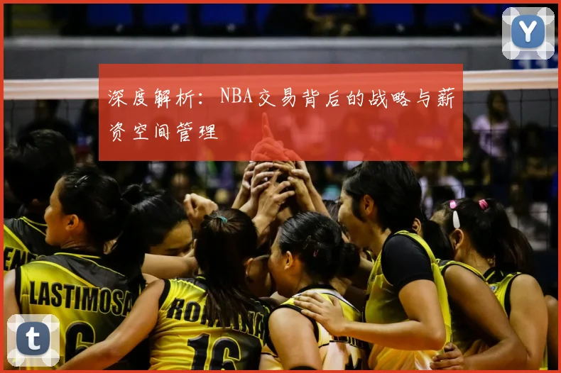深度解析：NBA交易背后的战略与薪资空间管理