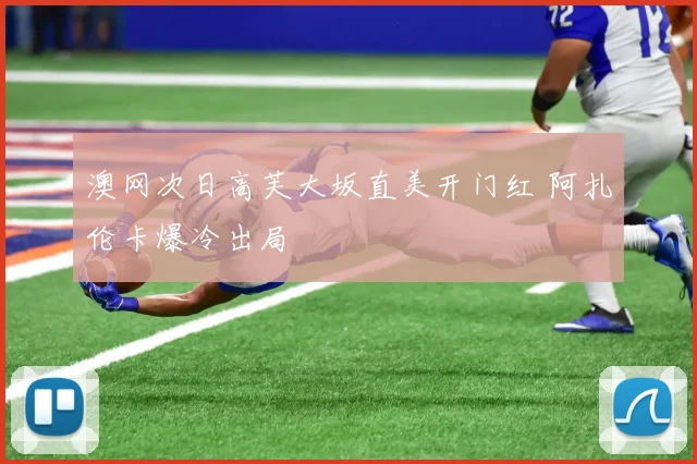 澳网次日高芙大坂直美开门红 阿扎伦卡爆冷出局