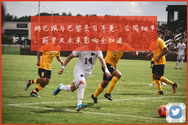 姆巴佩与巴黎圣日耳曼：合同细节、薪资及未来影响全知道