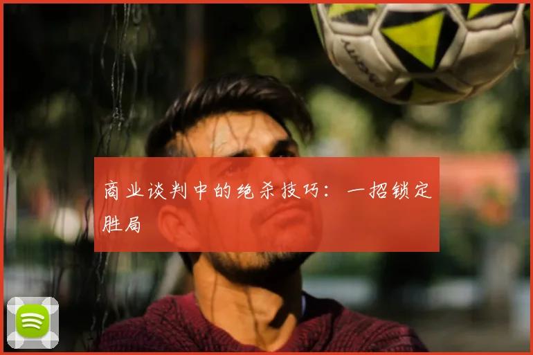 商业谈判中的绝杀技巧：一招锁定胜局