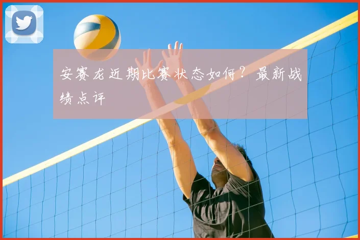 安赛龙近期比赛状态如何？最新战绩点评