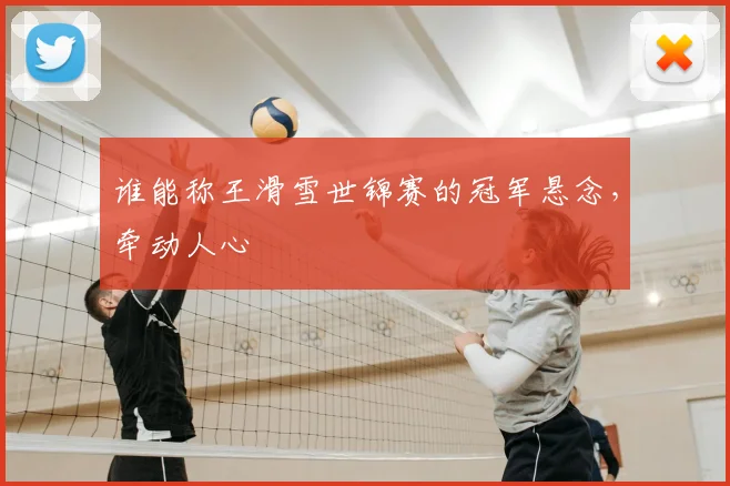 谁能称王滑雪世锦赛的冠军悬念，牵动人心