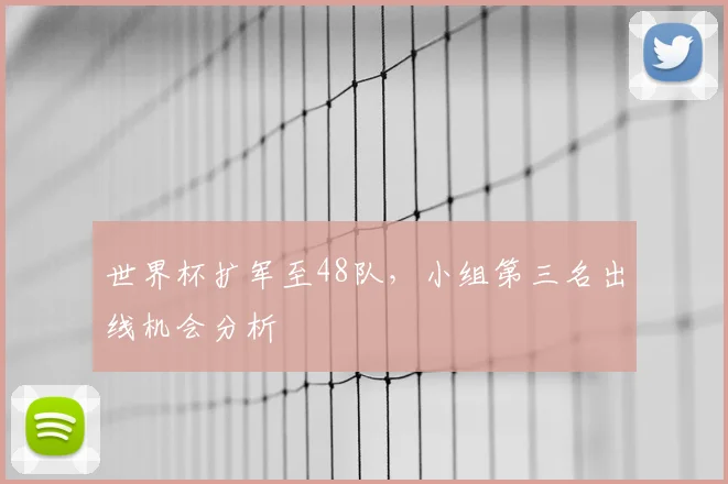 世界杯扩军至48队,小组第三名出线机会分析