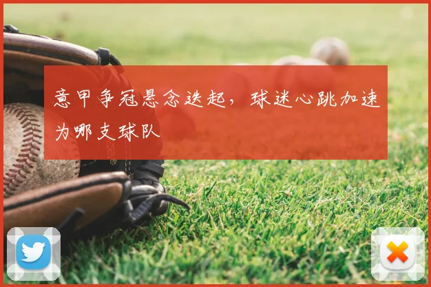 意甲争冠悬念迭起,球迷心跳加速为哪支球队