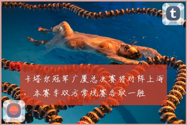 卡塔尔冠军广厦总决赛将对阵上海,本赛季双方常规赛各取一胜