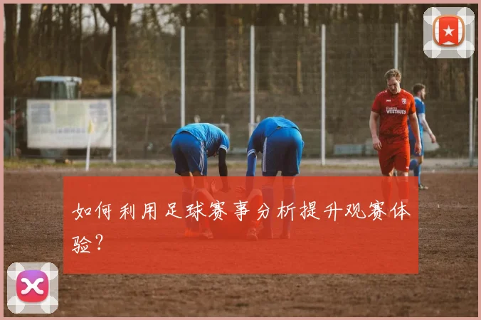 如何利用足球赛事分析提升观赛体验？