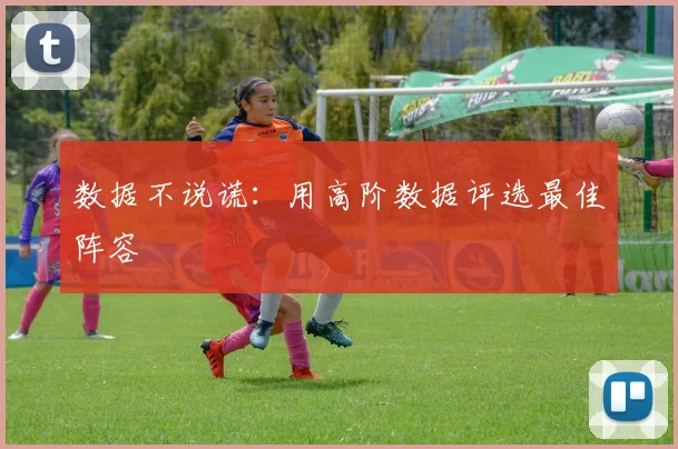 数据不说谎：用高阶数据评选最佳阵容