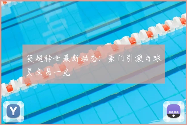 英超转会最新动态：豪门引援与球员交易一览
