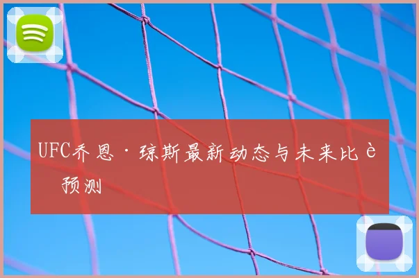 UFC乔恩·琼斯最新动态与未来比赛预测