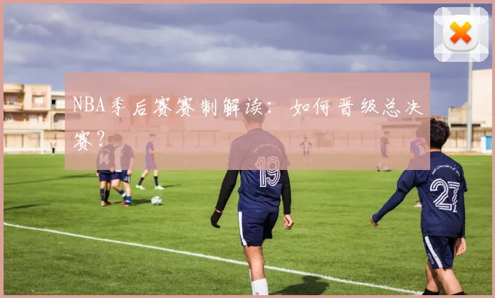 NBA季后赛赛制解读:如何晋级总决赛?