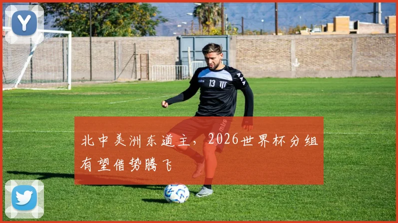 北中美洲东道主,2026世界杯分组有望借势腾飞