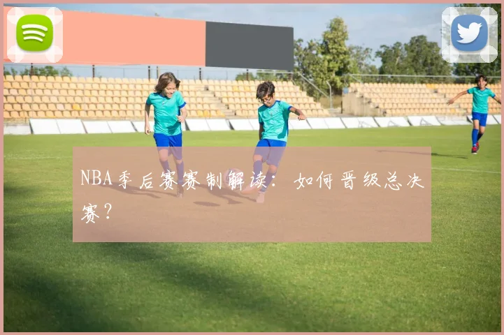 NBA季后赛赛制解读：如何晋级总决赛？