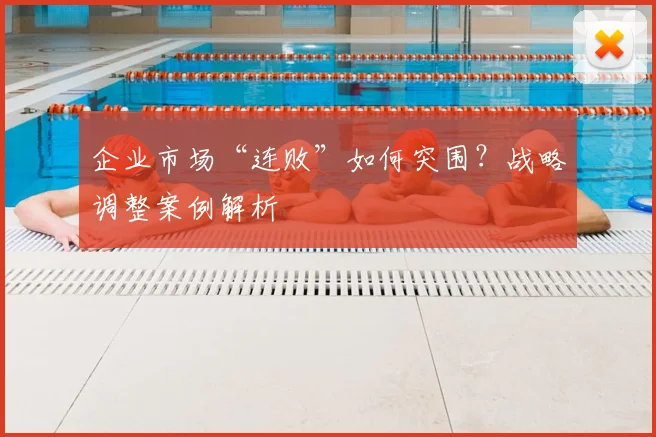 企业市场“连败”如何突围？战略调整案例解析