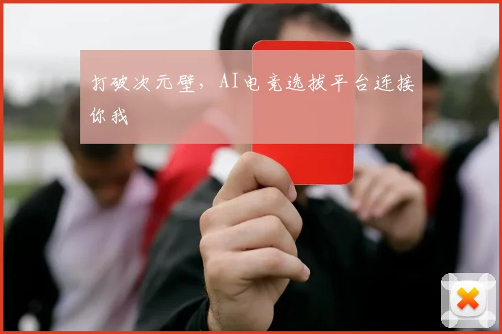 打破次元壁,AI电竞选拔平台连接你我