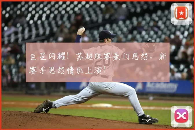 巨星闪耀!苏超联赛豪门恩怨,新赛季恩怨情仇上演!