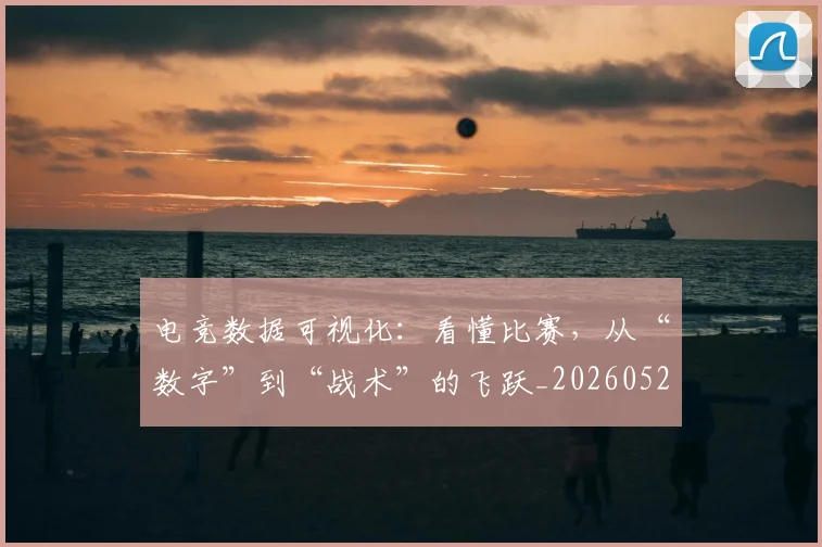 电竞数据可视化：看懂比赛，从“数字”到“战术”的飞跃_20260526085902