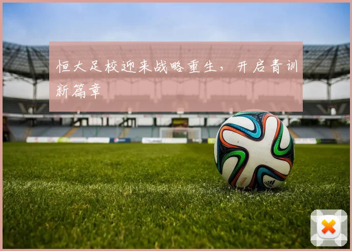 恒大足校迎来战略重生,开启青训新篇章