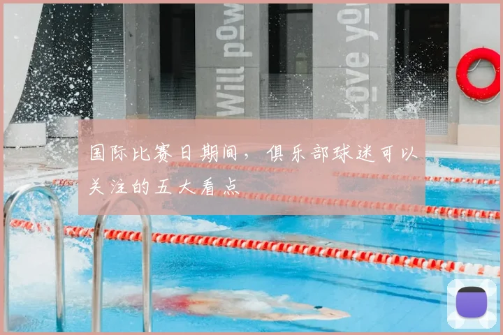国际比赛日期间,俱乐部球迷可以关注的五大看点