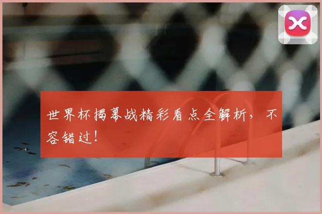 世界杯揭幕战精彩看点全解析，不容错过！