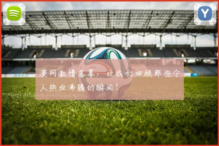 澳网激情落幕，让我们回顾那些令人热血沸腾的瞬间！