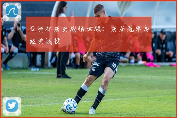 亚洲杯历史战绩回顾：历届冠军与经典战役