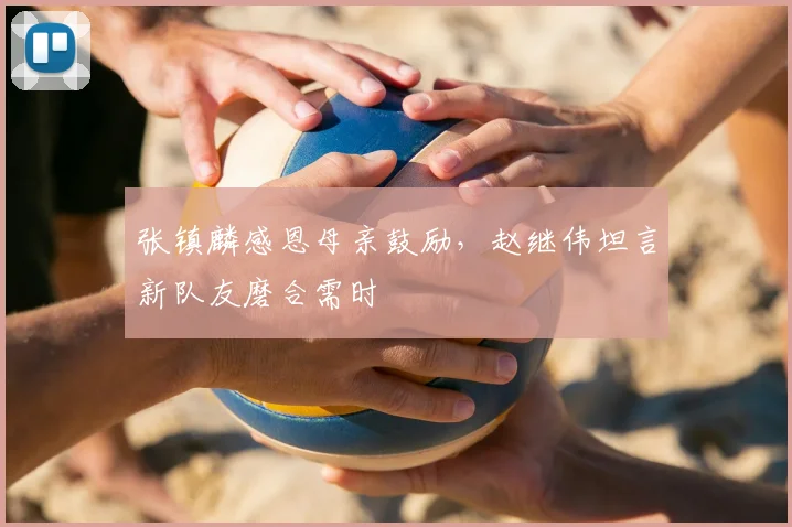 张镇麟感恩母亲鼓励,赵继伟坦言新队友磨合需时