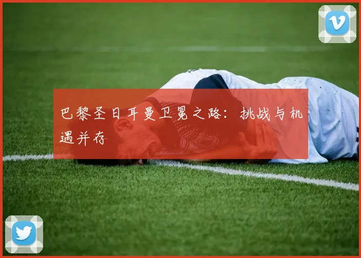 巴黎圣日耳曼卫冕之路：挑战与机遇并存
