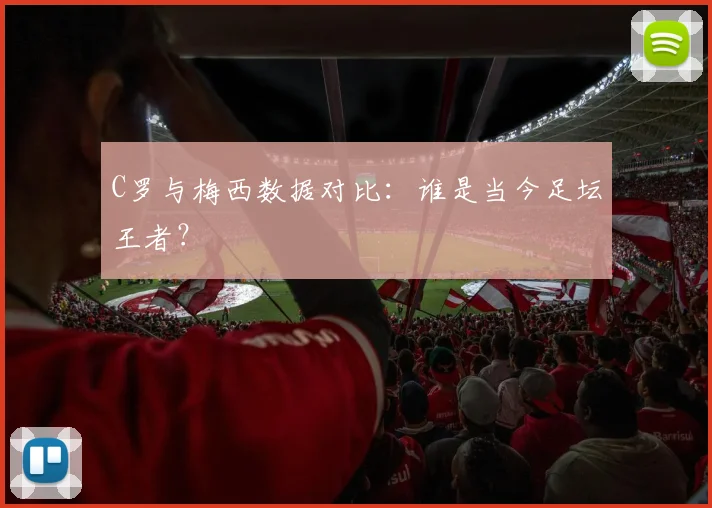C罗与梅西数据对比：谁是当今足坛王者？