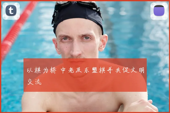 以棋为桥 中老及东盟棋手共促文明交流