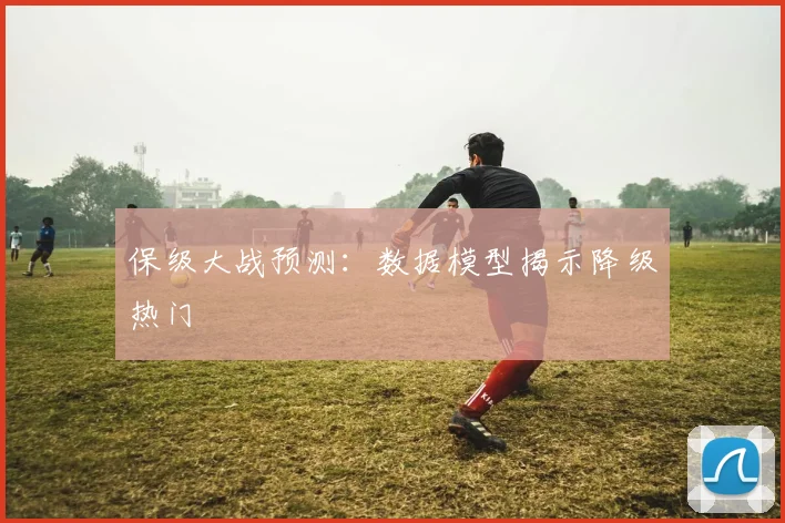 保级大战预测：数据模型揭示降级热门