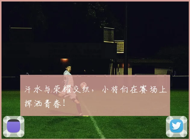 汗水与荣耀交织，小将们在赛场上挥洒青春！
