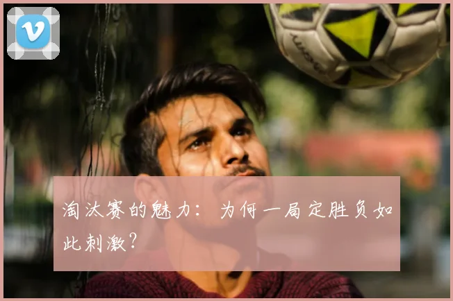 淘汰赛的魅力:为何一局定胜负如此刺激?