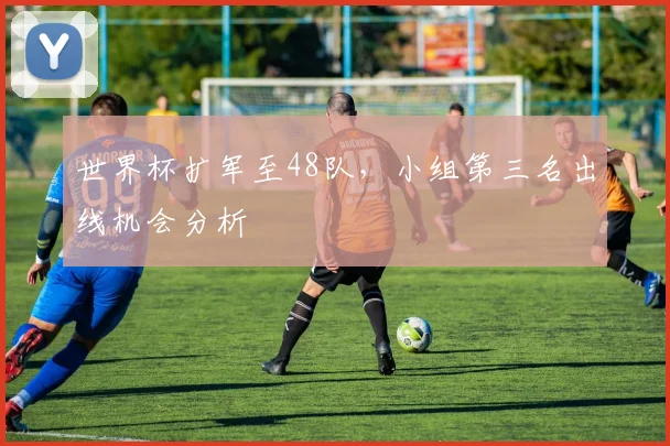 世界杯扩军至48队,小组第三名出线机会分析
