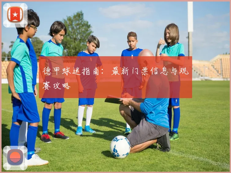 德甲球迷指南:最新门票信息与观赛攻略
