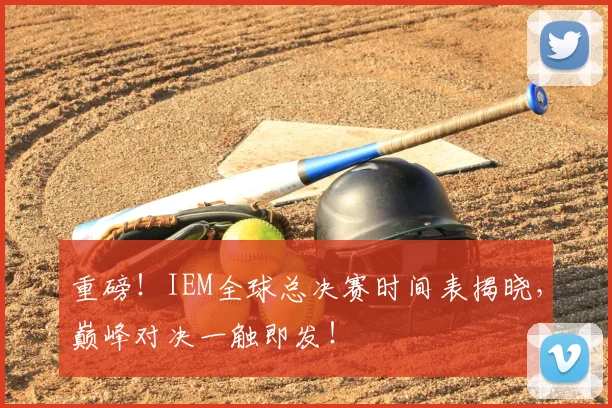 重磅！IEM全球总决赛时间表揭晓，巅峰对决一触即发！