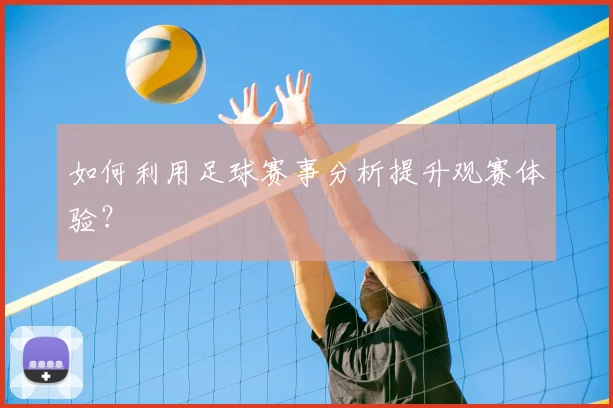 如何利用足球赛事分析提升观赛体验？